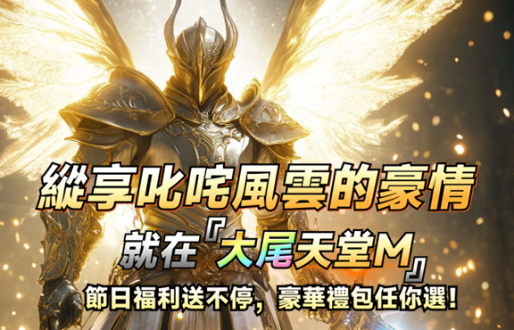 縱享叱咤風雲的豪情就在【大尾天堂M】節日福利送不停，豪華禮包任你選！